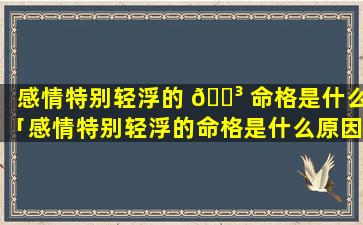 感情特别轻浮的 🐳 命格是什么「感情特别轻浮的命格是什么原因」